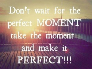 don wait for the perfekt momemt